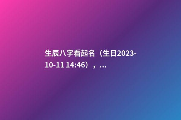 生辰八字看起名（生日2023-10-11 14:46），男 干姓